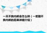 一天不換內(nèi)褲會(huì)怎么樣（一星期不換內(nèi)褲的后果詳細(xì)介紹）