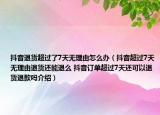 抖音退貨超過了7天無理由怎么辦（抖音超過7天無理由退貨還能退么 抖音訂單超過7天還可以退貨退款嗎介紹）