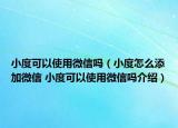 小度可以使用微信嗎（小度怎么添加微信 小度可以使用微信嗎介紹）
