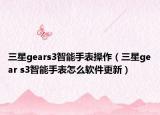 三星gears3智能手表操作（三星gear s3智能手表怎么軟件更新）
