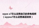 oppo a7怎么設(shè)置自己的來(lái)電視頻（oppoa7怎么設(shè)置通話背景）