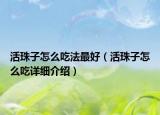 活珠子怎么吃法最好（活珠子怎么吃詳細(xì)介紹）