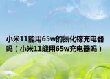 小米11能用65w的氮化鎵充電器嗎（小米11能用65w充電器嗎）