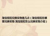 淘寶紐扣兌換實(shí)物是幾點(diǎn)（淘寶紐扣在哪里兌換實(shí)物 淘寶紐扣怎么兌換實(shí)物介紹）