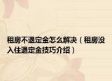 租房不退定金怎么解決（租房沒入住退定金技巧介紹）