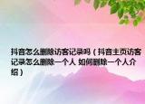 抖音怎么刪除訪(fǎng)客記錄嗎（抖音主頁(yè)訪(fǎng)客記錄怎么刪除一個(gè)人 如何刪除一個(gè)人介紹）