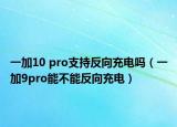一加10 pro支持反向充電嗎（一加9pro能不能反向充電）