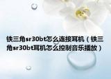 鐵三角sr30bt怎么連接耳機(jī)（鐵三角sr30bt耳機(jī)怎么控制音樂(lè)播放）