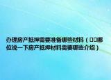 辦理房產(chǎn)抵押需要準(zhǔn)備哪些材料（??哪位說(shuō)一下房產(chǎn)抵押材料需要哪些介紹）
