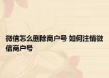 微信怎么刪除商戶號 如何注銷微信商戶號
