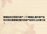 離婚如何分割境外房產(chǎn)（??離婚后,國外房產(chǎn)如何分割處理離婚時國外的房產(chǎn)如何怎么處理介紹）