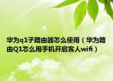 華為q1子路由器怎么使用（華為路由Q1怎么用手機(jī)開啟客人wifi）