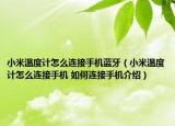 小米溫度計怎么連接手機藍牙（小米溫度計怎么連接手機 如何連接手機介紹）