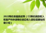2022限價房最新政策（??限價房的收入核查嚴嗎申請限價房后收入超標需要如何做介紹）