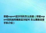 榮耀xsport藍(lán)牙耳機(jī)怎么連接（榮耀xsport耳機(jī)如何重新藍(lán)牙配對(duì) 怎么重新連接手機(jī)介紹）