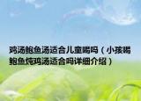 雞湯鮑魚湯適合兒童喝嗎（小孩喝鮑魚燉雞湯適合嗎詳細(xì)介紹）