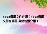 xbox錄屏文件在哪（xbox錄屏文件在哪里 存儲位置介紹）