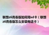 聯想z6青春版如何用sd卡（聯想z6青春版怎么安裝電話卡）
