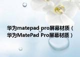 華為matepad pro屏幕材質(zhì)（華為MatePad Pro屏幕材質(zhì)）