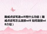 趣威點讀筆連wifi有什么功能（趣威點讀筆怎么連接wifi 如何連接wifi介紹）