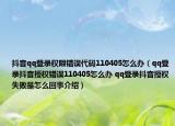 抖音qq登錄權(quán)限錯誤代碼110405怎么辦（qq登錄抖音授權(quán)錯誤110405怎么辦 qq登錄抖音授權(quán)失敗是怎么回事介紹）