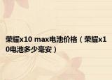 榮耀x10 max電池價格（榮耀x10電池多少毫安）