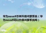 華為nova9怎樣升級鴻蒙系統(tǒng)（華為nova9可以升級鴻蒙系統(tǒng)嗎）