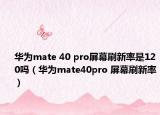 華為mate 40 pro屏幕刷新率是120嗎（華為mate40pro 屏幕刷新率）
