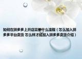 如何在拼多多上開店需要什么流程（怎么加入拼多多平臺(tái)賣貨 怎么樣才能加入拼多多賣貨介紹）