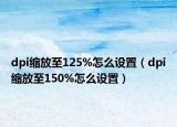 dpi縮放至125%怎么設(shè)置（dpi縮放至150%怎么設(shè)置）