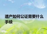 遺產(chǎn)如何公證需要什么手續(xù)