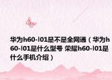 華為h60-l01是不是全網(wǎng)通（華為h60-l01是什么型號(hào) 榮耀h60-l01是什么手機(jī)介紹）