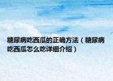 糖尿病吃西瓜的正確方法（糖尿病吃西瓜怎么吃詳細(xì)介紹）