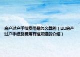 房產(chǎn)過戶手續(xù)費(fèi)用是怎么算的（??房產(chǎn)過戶手續(xù)及費(fèi)用有誰知道的介紹）