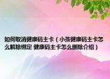 如何取消健康碼主卡（小孩健康碼主卡怎么解除綁定 健康碼主卡怎么刪除介紹）