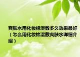 爽膚水用化妝棉濕敷多久效果最好（怎么用化妝棉濕敷爽膚水詳細(xì)介紹）