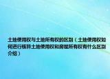 土地使用權與土地所有權的區(qū)別（土地使用權如何進行核算土地使用權和房屋所有權有什么區(qū)別介紹）