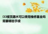 ??樓頂漏水可以使用維修基金嗎需要哪些手續(xù)