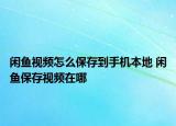 閑魚視頻怎么保存到手機本地 閑魚保存視頻在哪
