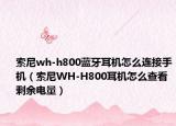 索尼wh-h800藍牙耳機怎么連接手機（索尼WH-H800耳機怎么查看剩余電量）