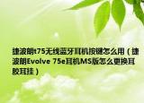 捷波朗t75無線藍(lán)牙耳機按鍵怎么用（捷波朗Evolve 75e耳機MS版怎么更換耳膠耳掛）