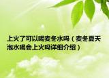 上火了可以喝麥冬水嗎（麥冬夏天泡水喝會(huì)上火嗎詳細(xì)介紹）