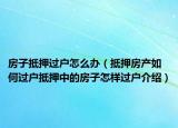 房子抵押過(guò)戶怎么辦（抵押房產(chǎn)如何過(guò)戶抵押中的房子怎樣過(guò)戶介紹）