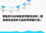 鱈魚(yú)蒸10分鐘能殺死寄生蟲(chóng)嗎（鱈魚(yú)寄生蟲(chóng)蒸多久能殺死詳細(xì)介紹）