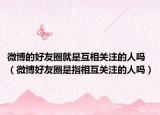 微博的好友圈就是互相關(guān)注的人嗎（微博好友圈是指相互關(guān)注的人嗎）