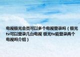 電視極光會(huì)員可以多個(gè)電視登錄嗎（極光tv可以登錄幾臺(tái)電視 極光tv能登錄兩個(gè)電視嗎介紹）