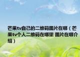 芒果tv自己的二維碼圖片在哪（芒果tv個(gè)人二維碼在哪里 圖片在哪介紹）