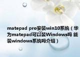 matepad pro安裝win10系統(tǒng)（華為matepad可以裝Windows嗎 能裝windows系統(tǒng)嗎介紹）