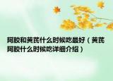 阿膠和黃芪什么時(shí)候吃最好（黃芪阿膠什么時(shí)候吃詳細(xì)介紹）