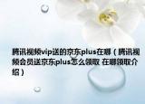 騰訊視頻vip送的京東plus在哪（騰訊視頻會員送京東plus怎么領(lǐng)取 在哪領(lǐng)取介紹）